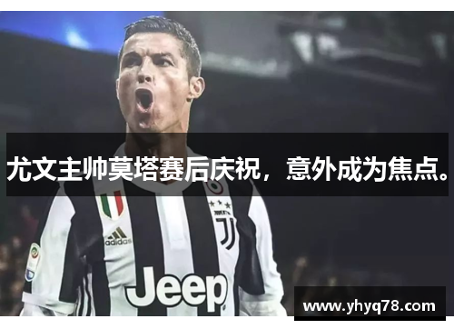 尤文主帅莫塔赛后庆祝，意外成为焦点。